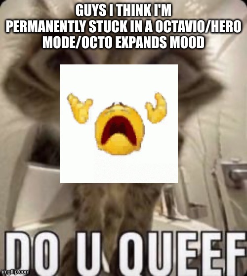 do u queef cat | GUYS I THINK I'M PERMANENTLY STUCK IN A OCTAVIO/HERO MODE/OCTO EXPANDS MOOD | image tagged in do u queef cat | made w/ Imgflip meme maker