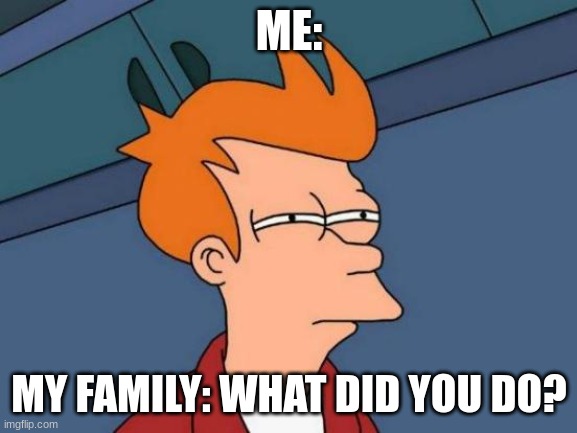 Futurama Fry Meme | ME:; MY FAMILY: WHAT DID YOU DO? | image tagged in memes,futurama fry | made w/ Imgflip meme maker