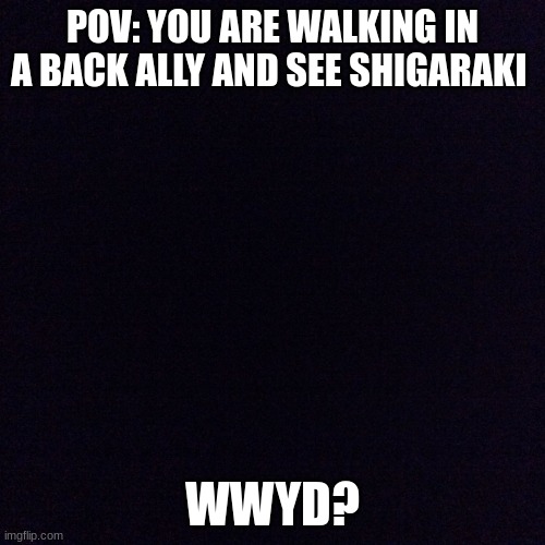 rp mha | POV: YOU ARE WALKING IN A BACK ALLY AND SEE SHIGARAKI; WWYD? | image tagged in black screen,mha | made w/ Imgflip meme maker