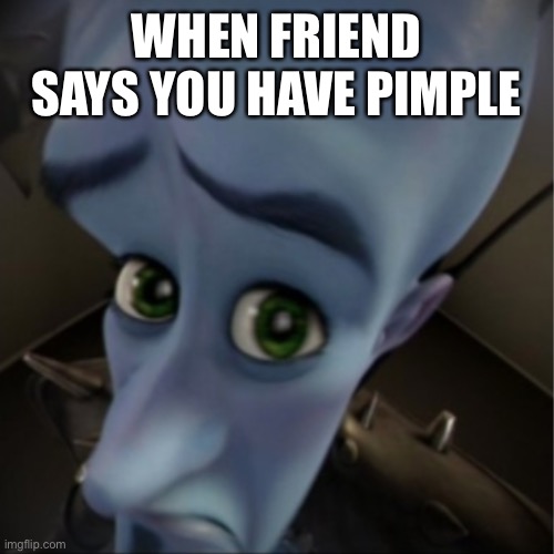 Megamind peeking | WHEN FRIEND SAYS YOU HAVE PIMPLE | image tagged in megamind peeking | made w/ Imgflip meme maker