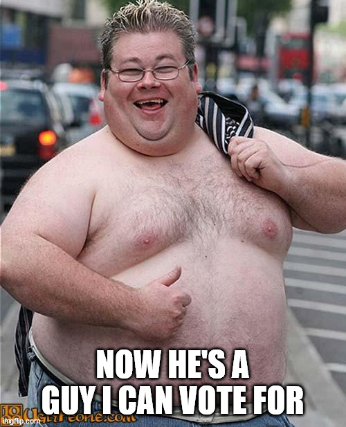 fat guy | NOW HE'S A GUY I CAN VOTE FOR | image tagged in fat guy | made w/ Imgflip meme maker