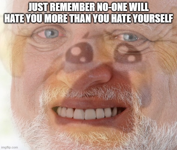 . | JUST REMEMBER NO-ONE WILL HATE YOU MORE THAN YOU HATE YOURSELF | image tagged in hide the pain harold with crying emoji | made w/ Imgflip meme maker