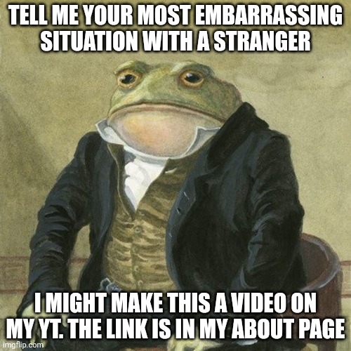Froggy frog | TELL ME YOUR MOST EMBARRASSING SITUATION WITH A STRANGER; I MIGHT MAKE THIS A VIDEO ON MY YT. THE LINK IS IN MY ABOUT PAGE | image tagged in gentlemen it is with great pleasure to inform you that | made w/ Imgflip meme maker
