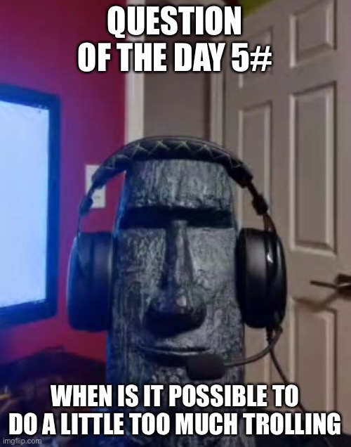 Moai gaming | QUESTION OF THE DAY 5#; WHEN IS IT POSSIBLE TO DO A LITTLE TOO MUCH TROLLING | image tagged in yes | made w/ Imgflip meme maker