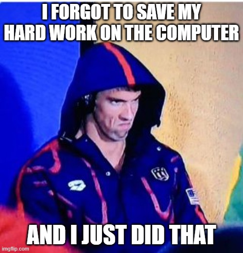 Michael Phelps Death Stare | I FORGOT TO SAVE MY HARD WORK ON THE COMPUTER; AND I JUST DID THAT | image tagged in memes,michael phelps death stare | made w/ Imgflip meme maker