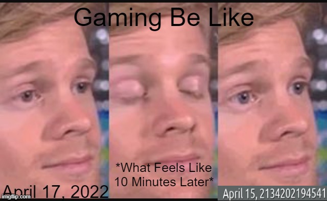 Gaming Feels Like | Gaming Be Like; *What Feels Like 10 Minutes Later*; April 17, 2022 | image tagged in blinking guy | made w/ Imgflip meme maker