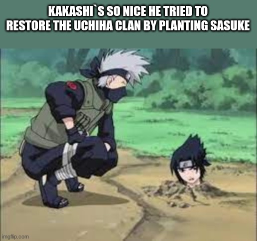 only naruto fans will understand |  KAKASHI`S SO NICE HE TRIED TO RESTORE THE UCHIHA CLAN BY PLANTING SASUKE | image tagged in kakashi,sasuke | made w/ Imgflip meme maker