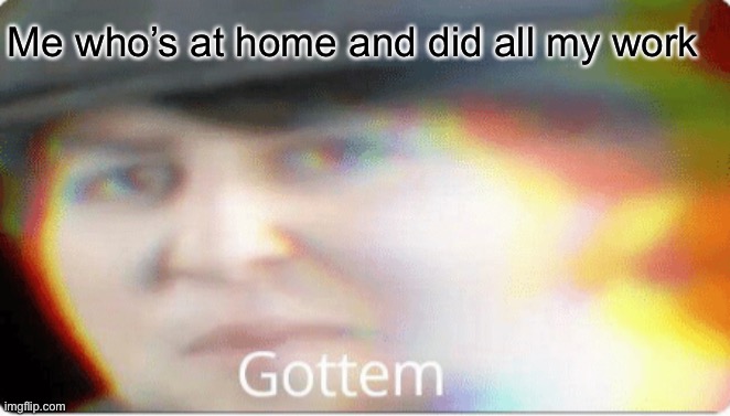 Gottem | Me who’s at home and did all my work | image tagged in gottem | made w/ Imgflip meme maker