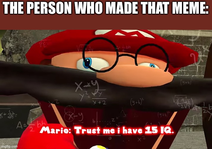 Trust me I have 15 IQ | THE PERSON WHO MADE THAT MEME: | image tagged in trust me i have 15 iq | made w/ Imgflip meme maker