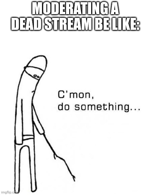 cmon do something | MODERATING A DEAD STREAM BE LIKE: | image tagged in cmon do something | made w/ Imgflip meme maker