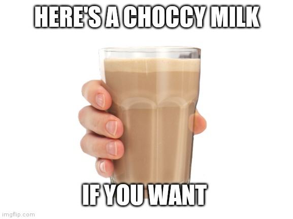 HERE'S A CHOCCY MILK IF YOU WANT | made w/ Imgflip meme maker