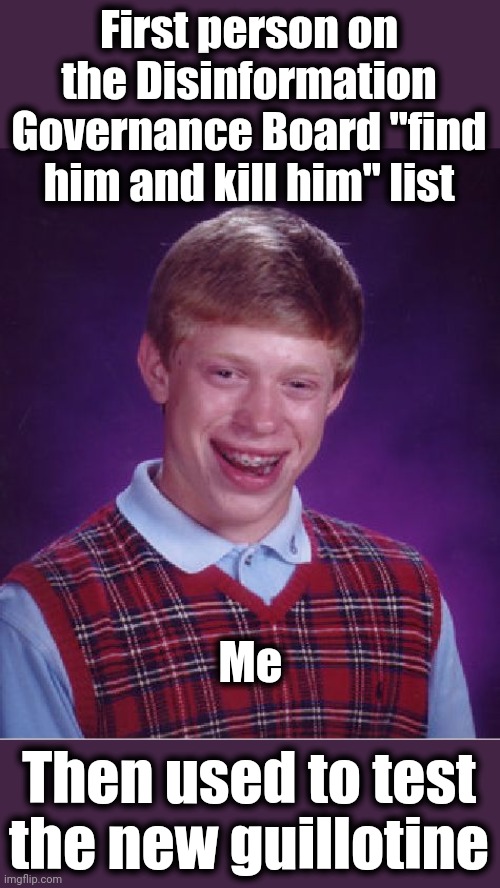 Bad Luck Brian Meme | Then used to test the new guillotine First person on the Disinformation Governance Board "find him and kill him" list Me | image tagged in memes,bad luck brian | made w/ Imgflip meme maker