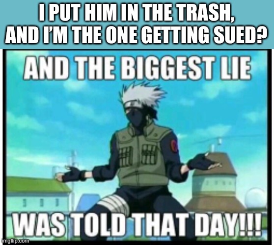 I PUT HIM IN THE TRASH, AND I’M THE ONE GETTING SUED? | made w/ Imgflip meme maker