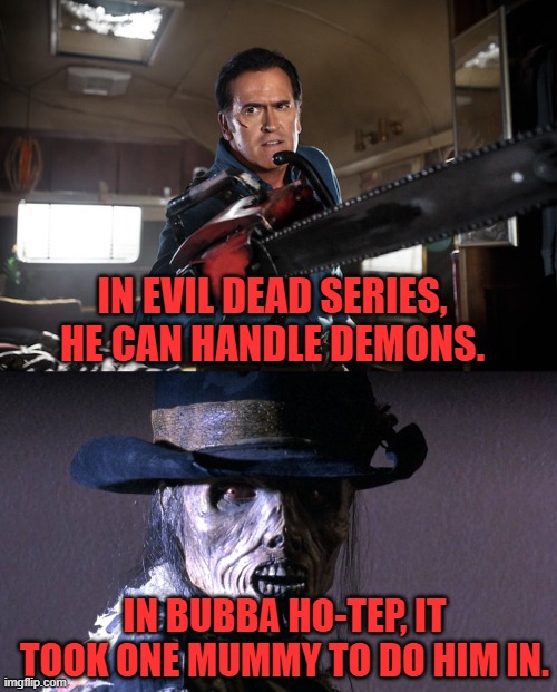IN EVIL DEAD SERIES, HE CAN HANDLE DEMONS. IN BUBBA HO-TEP, IT TOOK ONE MUMMY TO DO HIM IN. | image tagged in evil dead,bruce campbell,horror movie,bubba,ho-tep | made w/ Imgflip meme maker