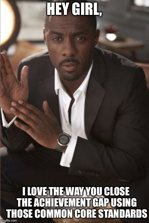 HEY GIRL, I LOVE THE WAY YOU CLOSE THE ACHIEVEMENT GAP USING THOSE COMMON CORE STANDARDS | image tagged in idris common core | made w/ Imgflip meme maker
