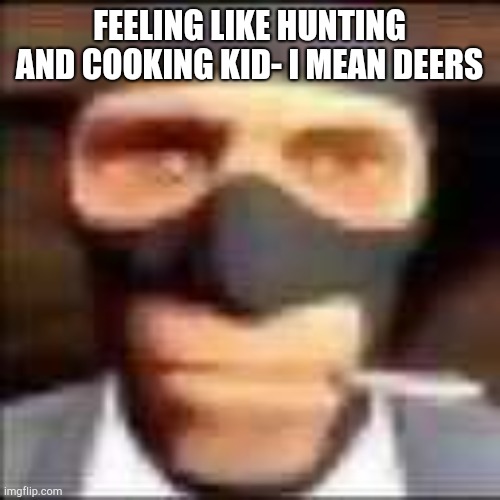 spi | FEELING LIKE HUNTING AND COOKING KID- I MEAN DEERS | image tagged in spi | made w/ Imgflip meme maker