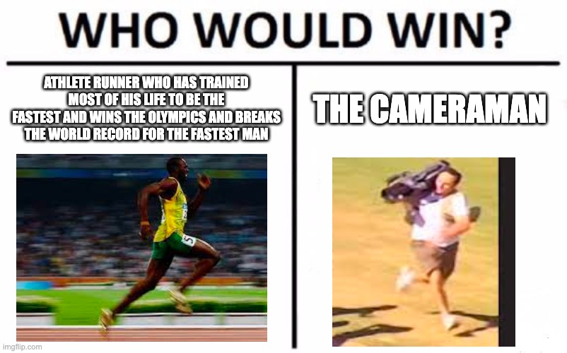 Cameraman outruns athlete runners | ATHLETE RUNNER WHO HAS TRAINED MOST OF HIS LIFE TO BE THE FASTEST AND WINS THE OLYMPICS AND BREAKS THE WORLD RECORD FOR THE FASTEST MAN; THE CAMERAMAN | image tagged in memes,who would win | made w/ Imgflip meme maker