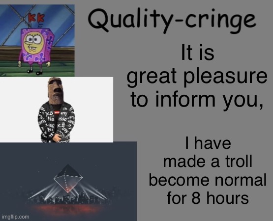 Quality cringe announcement temp (credit to frogking.) | It is great pleasure to inform you, I have made a troll become normal for 8 hours | image tagged in quality cringe announcement temp credit to frogking | made w/ Imgflip meme maker