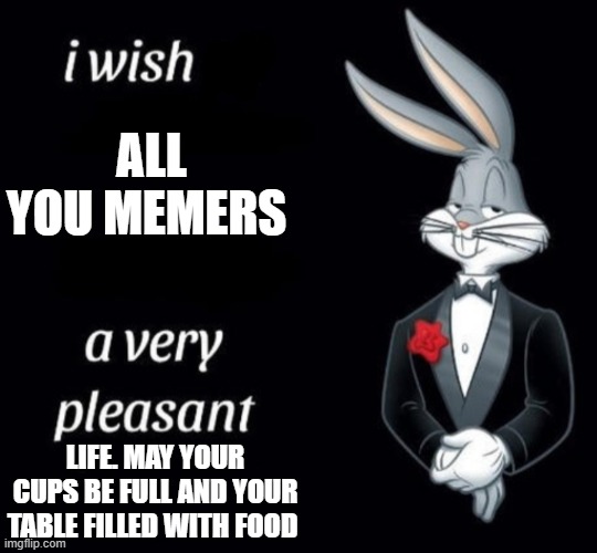 Goodbye ladies and gentlemen. I enjoyed my time on this website :) | ALL YOU MEMERS; LIFE. MAY YOUR CUPS BE FULL AND YOUR TABLE FILLED WITH FOOD | image tagged in bugs bunny in a tuxedo meme | made w/ Imgflip meme maker