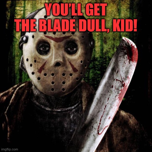 Jason Voorhees | YOU’LL GET THE BLADE DULL, KID! | image tagged in jason voorhees | made w/ Imgflip meme maker