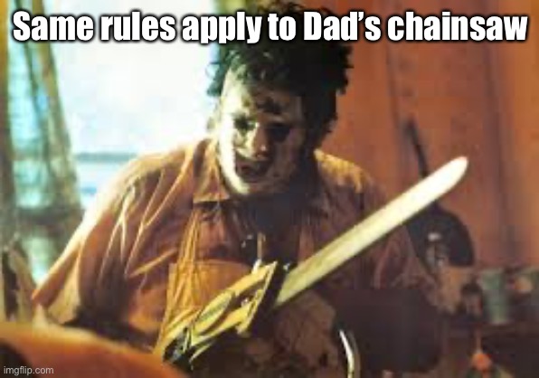 texas chainsaw | Same rules apply to Dad’s chainsaw | image tagged in texas chainsaw | made w/ Imgflip meme maker