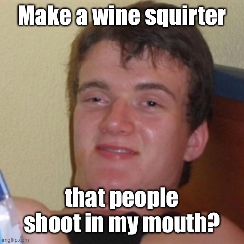 High/Drunk guy | Make a wine squirter that people shoot in my mouth? | image tagged in high/drunk guy | made w/ Imgflip meme maker