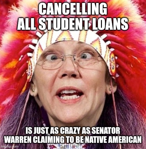 These people really are insane | CANCELLING ALL STUDENT LOANS; IS JUST AS CRAZY AS SENATOR WARREN CLAIMING TO BE NATIVE AMERICAN | image tagged in elizabeth warren,liberal logic,democrats,student loans | made w/ Imgflip meme maker