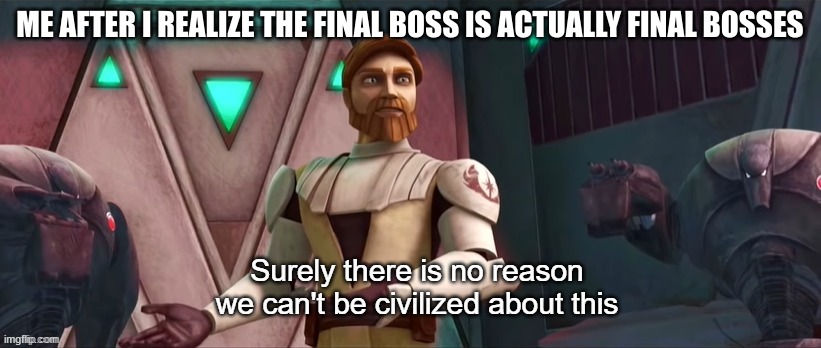 Surely There Is No Reason We Can't Be Civilized About This | ME AFTER I REALIZE THE FINAL BOSS IS ACTUALLY FINAL BOSSES | image tagged in surely there is no reason we can't be civilized about this | made w/ Imgflip meme maker
