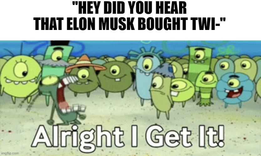 Alright I get it | "HEY DID YOU HEAR THAT ELON MUSK BOUGHT TWI-" | image tagged in alright i get it,elon musk,twitter | made w/ Imgflip meme maker