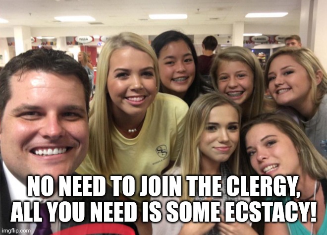 Matt Gaetz | NO NEED TO JOIN THE CLERGY, ALL YOU NEED IS SOME ECSTACY! | image tagged in matt gaetz | made w/ Imgflip meme maker