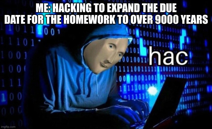 hac | ME: HACKING TO EXPAND THE DUE DATE FOR THE HOMEWORK TO OVER 9000 YEARS | image tagged in hac | made w/ Imgflip meme maker