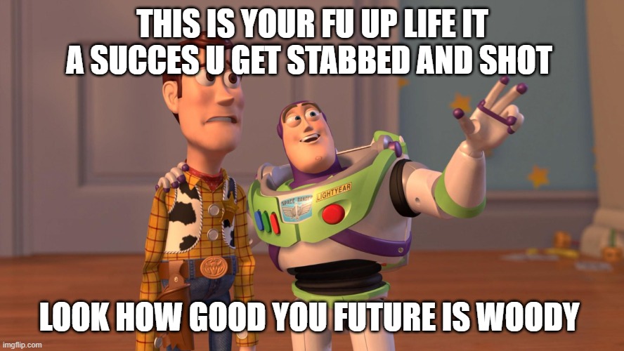 Woody and Buzz Lightyear Everywhere Widescreen | THIS IS YOUR FU UP LIFE IT A SUCCES U GET STABBED AND SHOT; LOOK HOW GOOD YOU FUTURE IS WOODY | image tagged in woody and buzz lightyear everywhere widescreen | made w/ Imgflip meme maker