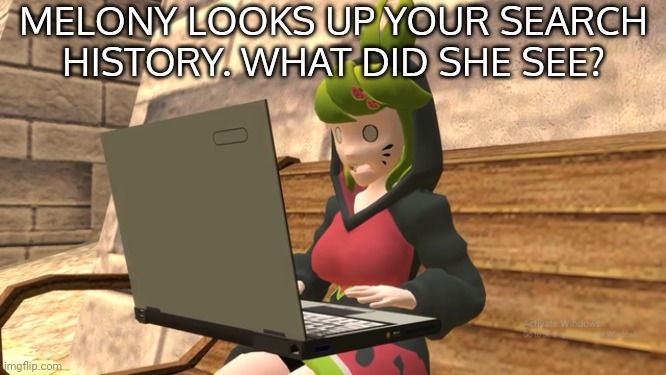 MELONY LOOKS UP YOUR SEARCH HISTORY. WHAT DID SHE SEE? | made w/ Imgflip meme maker