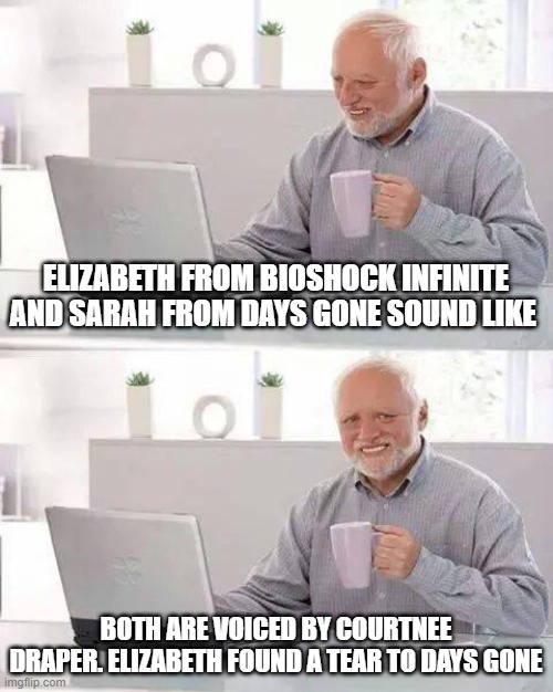 Why Sarah from Days Gone and Elizabeth from Bioshock Infinite sound like | ELIZABETH FROM BIOSHOCK INFINITE AND SARAH FROM DAYS GONE SOUND LIKE; BOTH ARE VOICED BY COURTNEE DRAPER. ELIZABETH FOUND A TEAR TO DAYS GONE | image tagged in memes,hide the pain harold | made w/ Imgflip meme maker