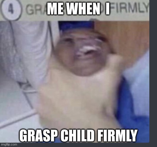 Grasp child firmly | ME WHEN  I; GRASP CHILD FIRMLY | image tagged in grasp child firmly | made w/ Imgflip meme maker