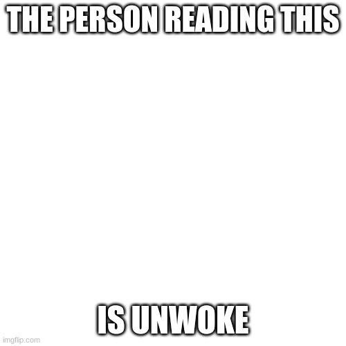 Blank Transparent Square Meme | THE PERSON READING THIS; IS UNWOKE | image tagged in memes,blank transparent square | made w/ Imgflip meme maker