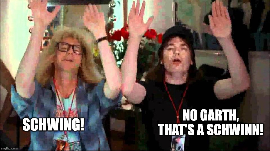 Wayne's World, We're Not Worthy | SCHWING! NO GARTH, THAT'S A SCHWINN! | image tagged in wayne's world we're not worthy | made w/ Imgflip meme maker