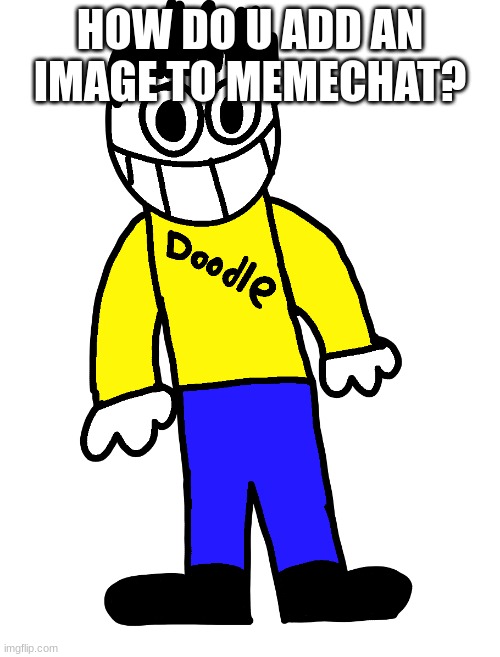 Doodle | HOW DO U ADD AN IMAGE TO MEMECHAT? | image tagged in doodle | made w/ Imgflip meme maker