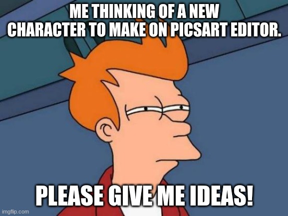 Please give me more ideas of characters to make. | ME THINKING OF A NEW CHARACTER TO MAKE ON PICSART EDITOR. PLEASE GIVE ME IDEAS! | image tagged in memes,futurama fry | made w/ Imgflip meme maker