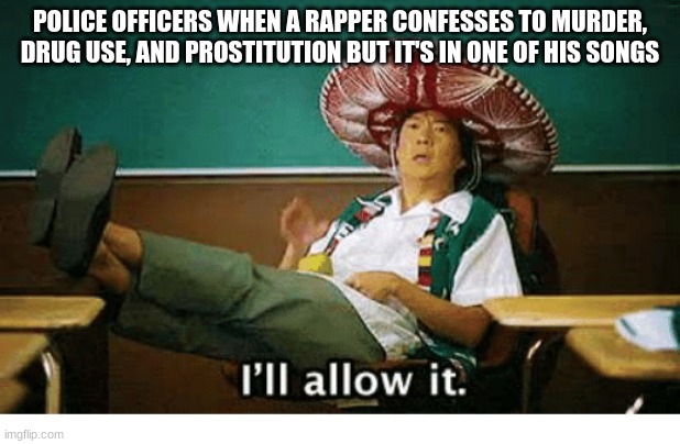 Wait till they hear Brown Sugar | POLICE OFFICERS WHEN A RAPPER CONFESSES TO MURDER, DRUG USE, AND PROSTITUTION BUT IT'S IN ONE OF HIS SONGS | image tagged in i ll allow it,rap,police,drugs,prostitution,murder | made w/ Imgflip meme maker