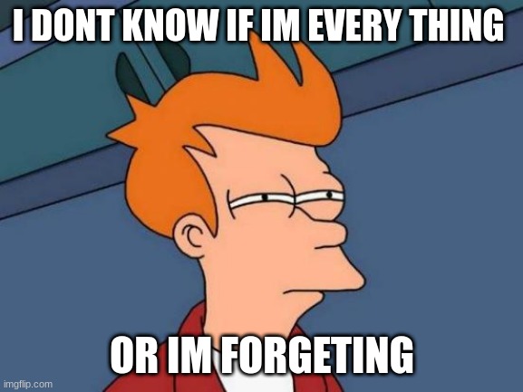 memes | I DONT KNOW IF IM EVERY THING; OR IM FORGETING | image tagged in memes,futurama fry | made w/ Imgflip meme maker