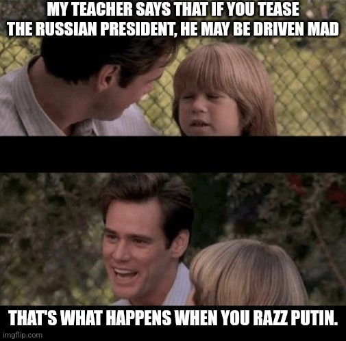 Liar Liar my teacher says | MY TEACHER SAYS THAT IF YOU TEASE THE RUSSIAN PRESIDENT, HE MAY BE DRIVEN MAD; THAT'S WHAT HAPPENS WHEN YOU RAZZ PUTIN. | image tagged in liar liar my teacher says | made w/ Imgflip meme maker