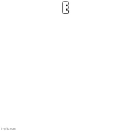 Blank Transparent Square |  E | image tagged in memes,blank transparent square | made w/ Imgflip meme maker