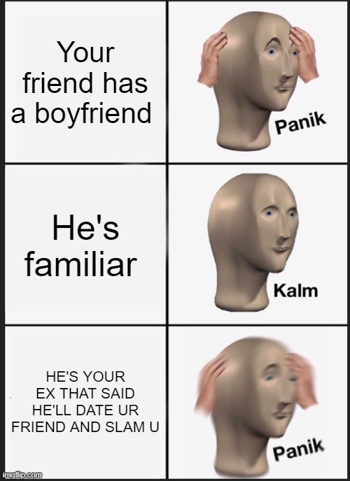 Panik Kalm Panik | Your friend has a boyfriend; He's familiar; HE'S YOUR EX THAT SAID HE'LL DATE UR FRIEND AND SLAM U | image tagged in memes,panik kalm panik | made w/ Imgflip meme maker