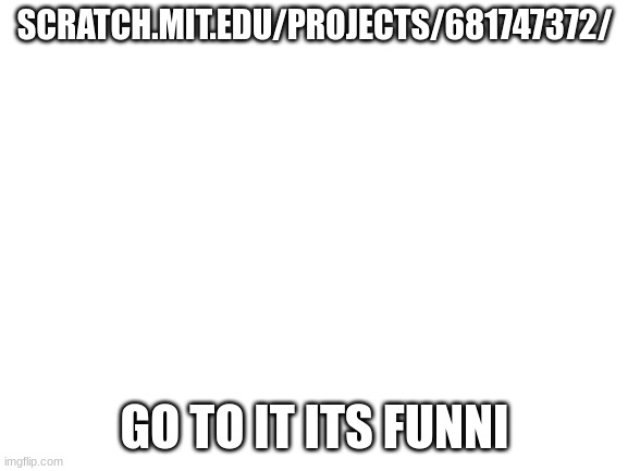 scratch.mit.edu/projects/681747372/ | SCRATCH.MIT.EDU/PROJECTS/681747372/; GO TO IT ITS FUNNI | image tagged in blank white template | made w/ Imgflip meme maker