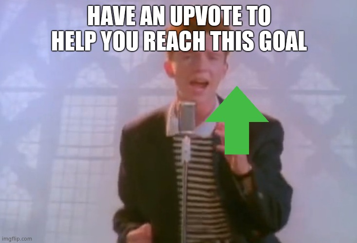 Rick Astley | HAVE AN UPVOTE TO HELP YOU REACH THIS GOAL | image tagged in rick astley | made w/ Imgflip meme maker