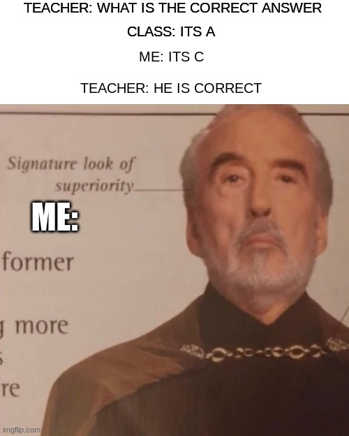 Signature Look of superiority | TEACHER: WHAT IS THE CORRECT ANSWER; CLASS: ITS A; ME: ITS C; TEACHER: HE IS CORRECT; ME: | image tagged in signature look of superiority | made w/ Imgflip meme maker