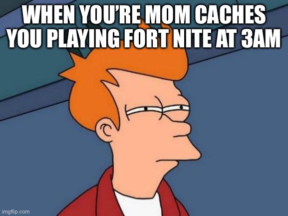 Bruuuuuuuuuuuu | WHEN YOU’RE MOM CACHES YOU PLAYING FORT NITE AT 3AM | image tagged in memes | made w/ Imgflip meme maker