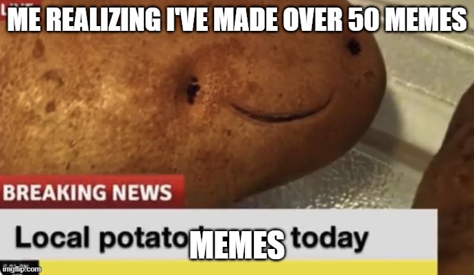 Local Potato happy today | ME REALIZING I'VE MADE OVER 50 MEMES; MEMES | image tagged in local potato happy today | made w/ Imgflip meme maker