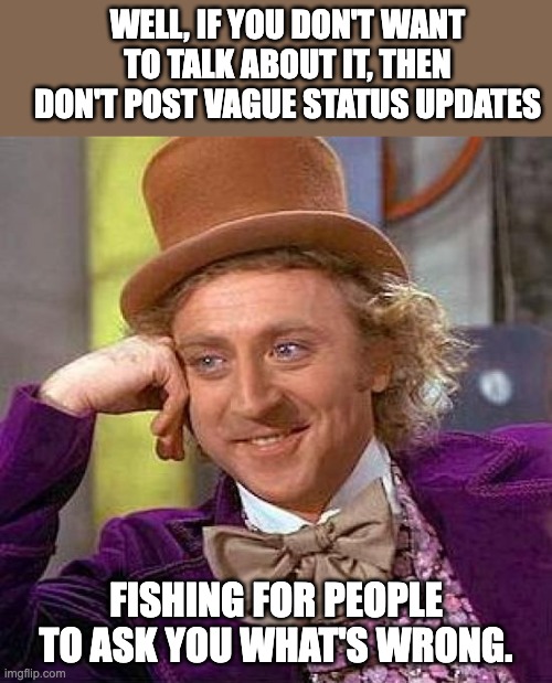 Vague | WELL, IF YOU DON'T WANT TO TALK ABOUT IT, THEN DON'T POST VAGUE STATUS UPDATES; FISHING FOR PEOPLE TO ASK YOU WHAT'S WRONG. | image tagged in memes,creepy condescending wonka | made w/ Imgflip meme maker